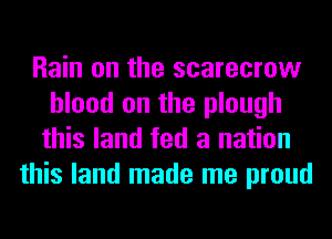Rain on the scarecrow
blood on the plough
this land fed a nation
this land made me proud