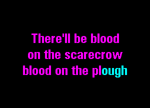 There'll be blood

on the scarecrow
blood on the plough