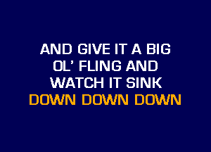 AND GIVE IT A BIG
OL' FLING AND

WATCH IT SINK
DOWN DOWN DOWN