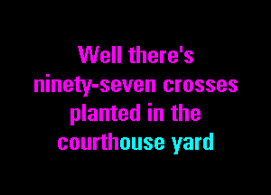 Well there's
ninety-seven crosses

planted in the
courthouse yard