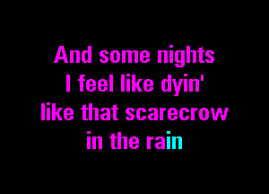 And some nights
I feel like dyin'

like that scarecrow
in the rain
