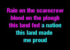 Rain on the scarecrow
blood on the plough
this land fed a nation
this land made
me proud