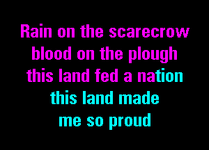 Rain on the scarecrow
blood on the plough
this land fed a nation
this land made
me so proud