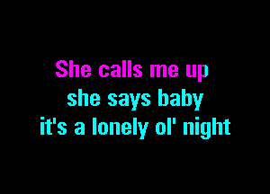 She calls me up

she says baby
it's a lonely ol' night