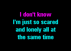 I don't know
I'm iust so scared

and lonely all at
the same time