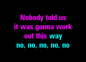 Nobody told us
it was gonna work

out this way
no,no,no,no,no