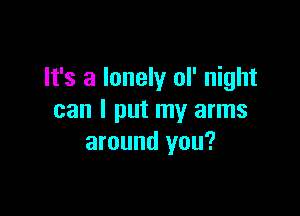 It's a lonely ol' night

can I put my arms
around you?