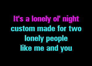 It's a lonely ol' night
custom made for two

lonely people
like me and you