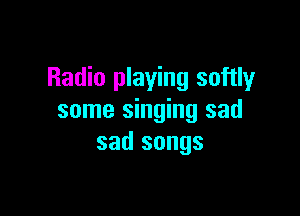 Radio playing softly

some singing sad
sad songs