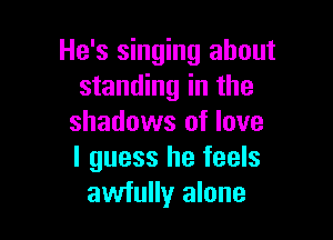 He's singing about
standing in the

shadows of love
I guess he feels
awfully alone