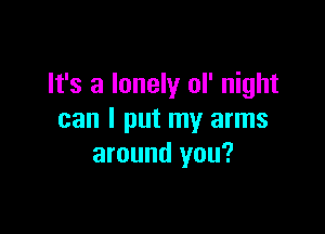 It's a lonely ol' night

can I put my arms
around you?