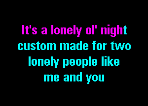 It's a lonely ol' night
custom made for two

lonely people like
me and you