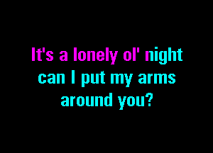 It's a lonely ol' night

can I put my arms
around you?