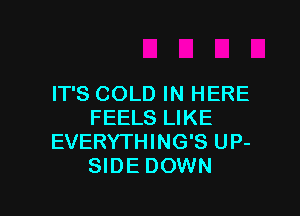 IT'S COLD IN HERE

FEELS LIKE
EVERYTHING'S UP-
SIDE DOWN