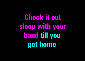 Check it out
sleep with your

band till you
get home