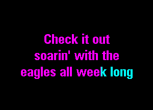 Check it out

soarin' with the
eagles all week long