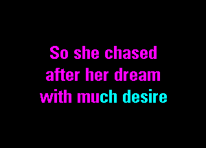So she chased

after her dream
with much desire