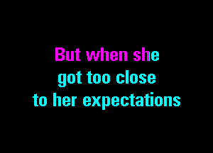 But when she

got too close
to her expectations