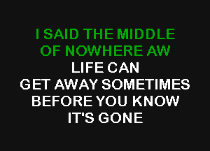 LIFE CAN

GET AWAY SOMETIMES
BEFOREYOU KNOW
IT'S GONE