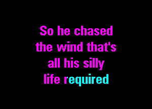 So he chased
the wind that's

all his silly
life required