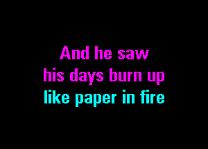And he saw

his days burn up
like paper in fire