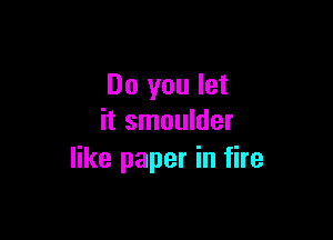 Do you let

it smoulder
like paper in fire