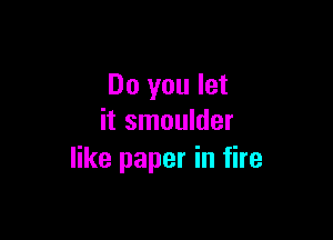Do you let

it smoulder
like paper in fire