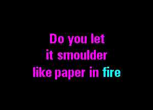 Do you let

it smoulder
like paper in fire