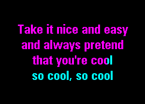 Take it nice and easy
and always pretend

that you're cool
so cool, so cool