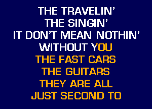 THE TRAVELIN'
THE SINGIN'
IT DON'T MEAN NOTHIN'
WITHOUT YOU
THE FAST CARS
THE GUITARS
THEY ARE ALL
JUST SECOND TU