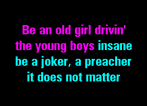 Be an old girl drivin'
the young boys insane
he a ioker, a preacher

it does not matter