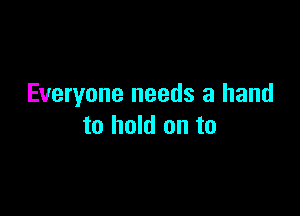 Everyone needs a hand

to hold on to