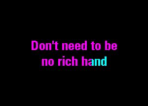 Don't need to be

no rich hand