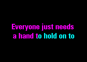 Everyone just needs

a hand to hold on to