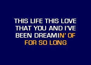 THIS LIFE THIS LOVE

THAT YOU AND I'VE

BEEN DREAMIN' OF
FOR SO LONG

g