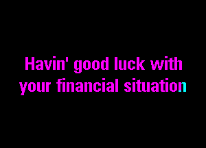 Havin' good luck with

your financial situation