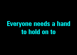 Everyone needs a hand

to hold on to