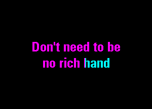 Don't need to be

no rich hand