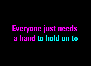 Everyone just needs

a hand to hold on to