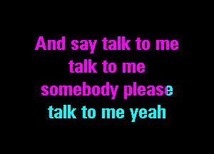 And say talk to me
talk to me

somebody please
talk to me yeah