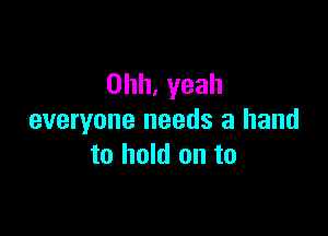 Ohh,yeah

everyone needs a hand
to hold on to
