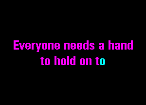 Everyone needs a hand

to hold on to