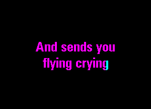 And sends you

flying crying