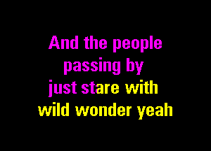 And the people
passing by

iust stare with
wild wonder yeah