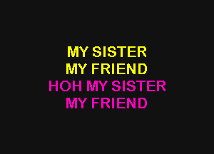 MY SISTER
MY FRIEND