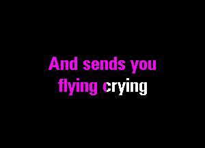 And sends you

flying crying