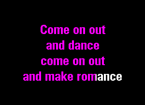 Come on out
and dance

come on out
and make romance