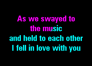 As we swayed to
the music

and held to each other
I fell in love with you