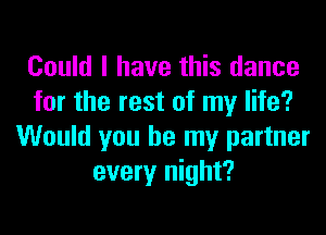 Could I have this dance
for the rest of my life?
Would you be my partner
every night?