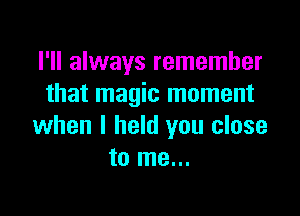I'll always remember
that magic moment

when I held you close
to me...